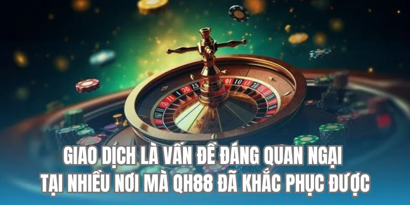 Giao dịch là vấn đề đáng quan ngại tại nhiều nơi mà QH88 đã khắc phục được